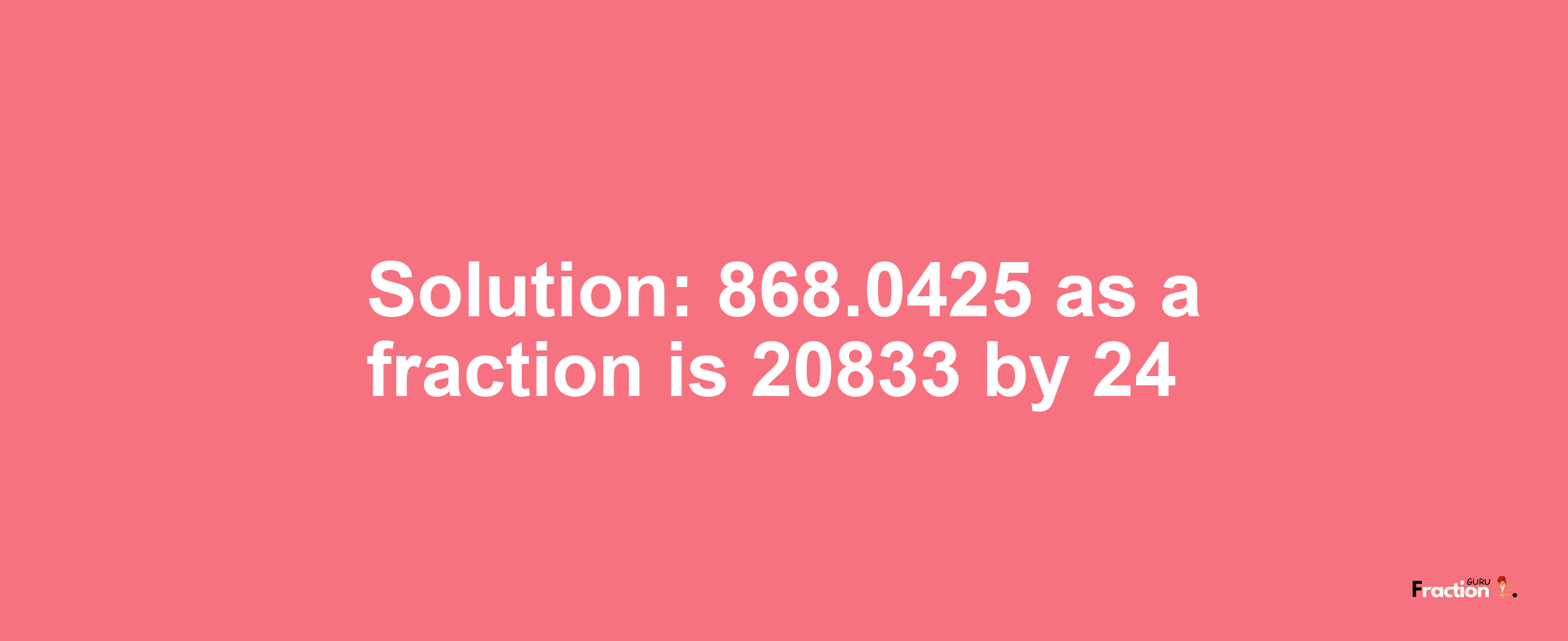 Solution:868.0425 as a fraction is 20833/24